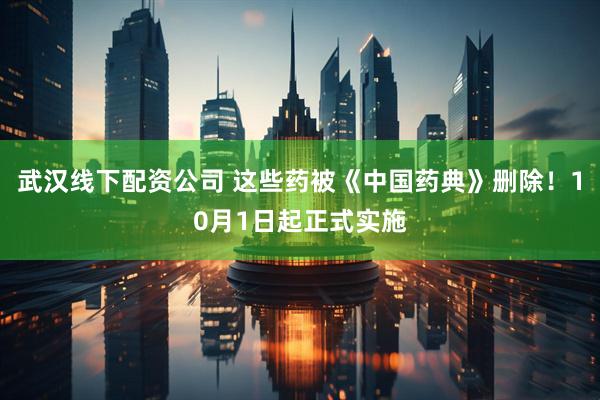 武汉线下配资公司 这些药被《中国药典》删除！10月1日起正式实施