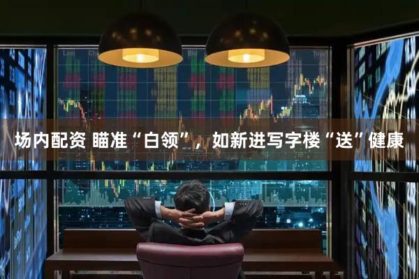 场内配资 瞄准“白领”，如新进写字楼“送”健康
