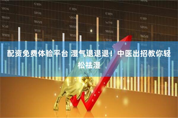 配资免费体验平台 湿气退退退！中医出招教你轻松祛湿