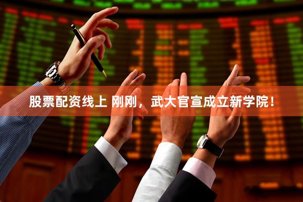 股票配资线上 刚刚，武大官宣成立新学院！