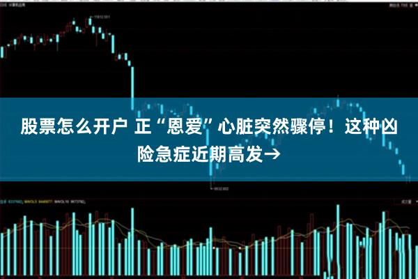 股票怎么开户 正“恩爱”心脏突然骤停！这种凶险急症近期高发→
