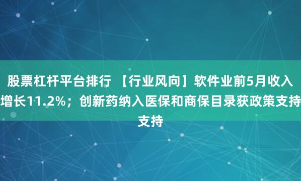 股票杠杆平台排行 【行业风向】软件业前5月收入增长11.2%；创新药纳入医保和商保目录获政策支持