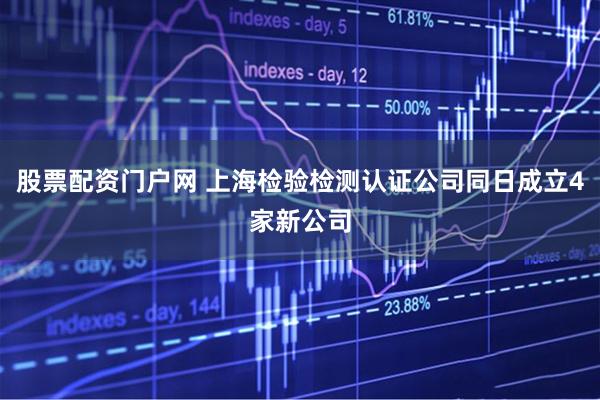 股票配资门户网 上海检验检测认证公司同日成立4家新公司