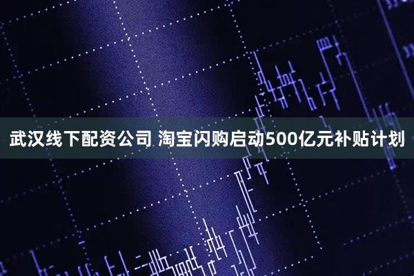 武汉线下配资公司 淘宝闪购启动500亿元补贴计划