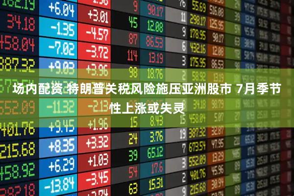 场内配资 特朗普关税风险施压亚洲股市 7月季节性上涨或失灵
