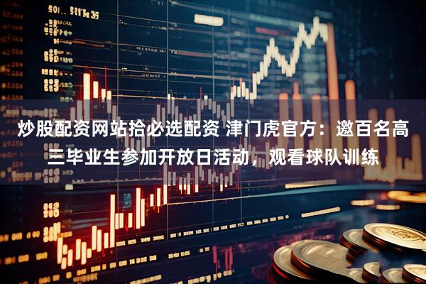 炒股配资网站拾必选配资 津门虎官方：邀百名高三毕业生参加开放日活动，观看球队训练