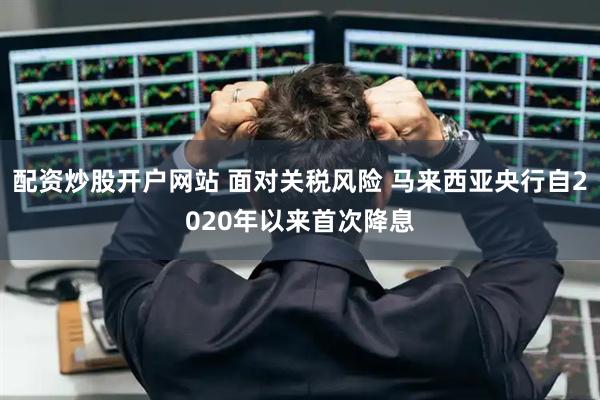 配资炒股开户网站 面对关税风险 马来西亚央行自2020年以来首次降息