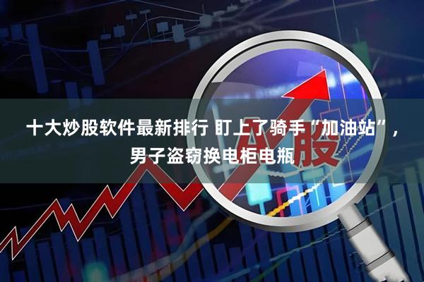 十大炒股软件最新排行 盯上了骑手“加油站”，男子盗窃换电柜电瓶