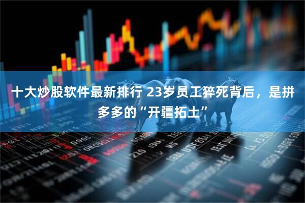 十大炒股软件最新排行 23岁员工猝死背后，是拼多多的“开疆拓土”