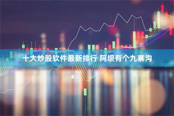 十大炒股软件最新排行 阿坝有个九寨沟