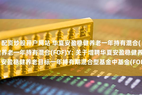 配资炒股开户网站 华夏安盈稳健养老一年持有混合(FOF)A,华夏安盈稳健养老一年持有混合(FOF)Y: 关于增聘华夏安盈稳健养老目标一年持有期混合型基金中基金(FOF)基金经理的公告