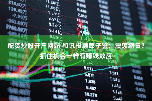 配资炒股开户网站 和讯投顾郎子鉴：震荡缩量？抓住机会一样有赚钱效应