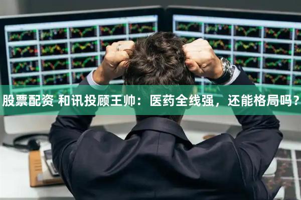 股票配资 和讯投顾王帅：医药全线强，还能格局吗？