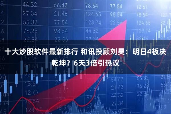 十大炒股软件最新排行 和讯投顾刘昊：明日4板决乾坤？6天3倍引热议