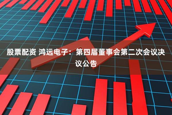 股票配资 鸿远电子：第四届董事会第二次会议决议公告