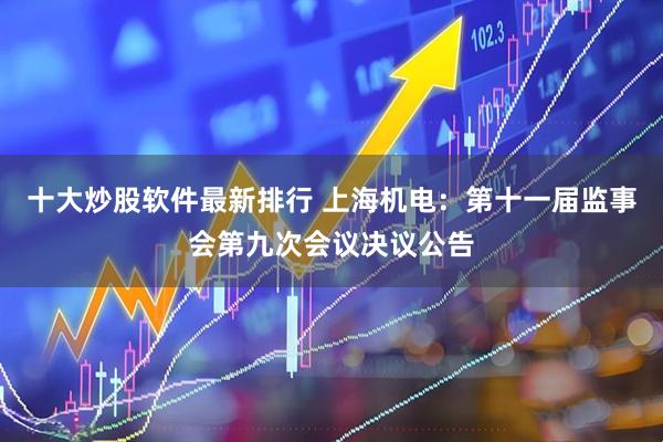 十大炒股软件最新排行 上海机电：第十一届监事会第九次会议决议公告