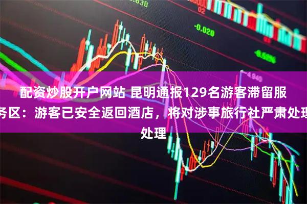 配资炒股开户网站 昆明通报129名游客滞留服务区：游客已安全返回酒店，将对涉事旅行社严肃处理