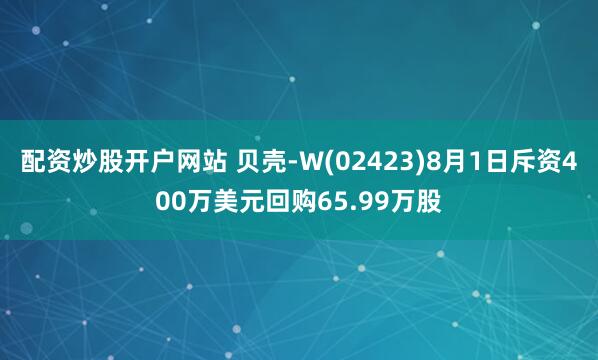 配资炒股开户网站 贝壳-W(02423)8月1日斥资400万美元回购65.99万股