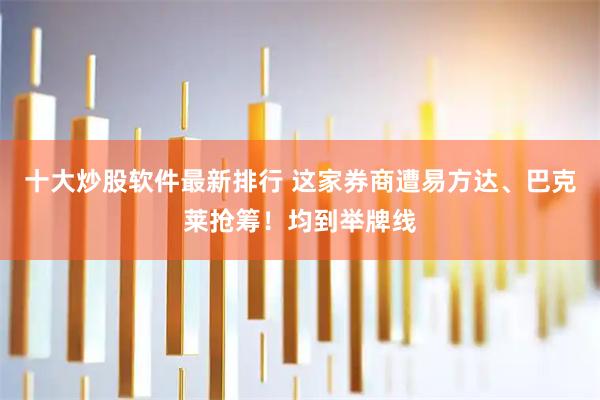 十大炒股软件最新排行 这家券商遭易方达、巴克莱抢筹！均到举牌线