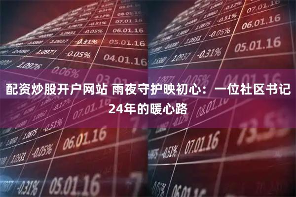 配资炒股开户网站 雨夜守护映初心：一位社区书记24年的暖心路