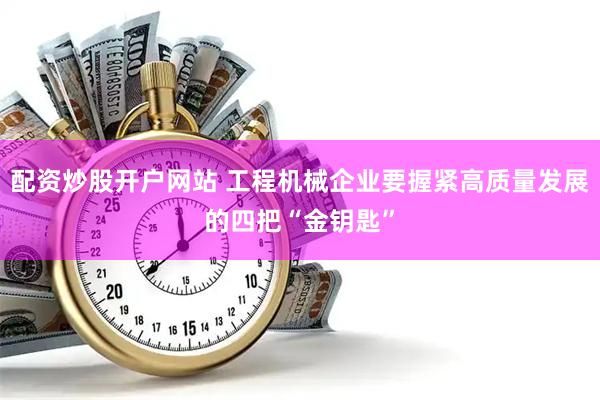 配资炒股开户网站 工程机械企业要握紧高质量发展的四把“金钥匙”