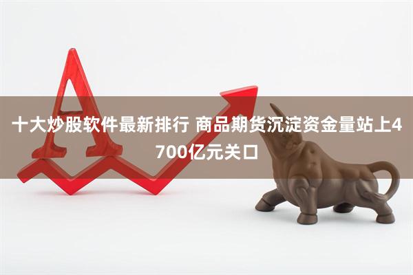 十大炒股软件最新排行 商品期货沉淀资金量站上4700亿元关口