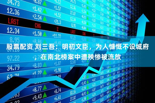 股票配资 刘三吾：明初文臣，为人慷慨不设城府，在南北榜案中遭殃惨被流放