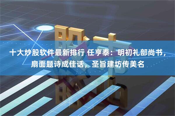 十大炒股软件最新排行 任亨泰：明初礼部尚书，扇面题诗成佳话，圣旨建坊传美名