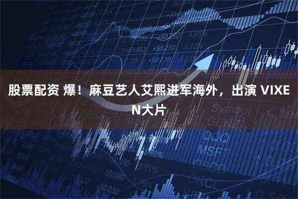 股票配资 爆！麻豆艺人艾熙进军海外，出演 VIXEN大片