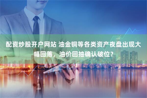 配资炒股开户网站 油金铜等各类资产夜盘出现大幅回落，油价回抽确认破位？