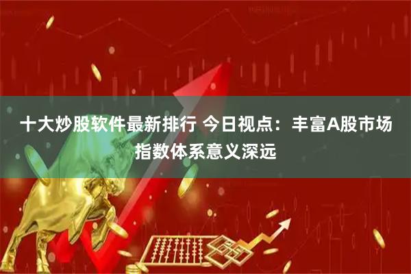 十大炒股软件最新排行 今日视点：丰富A股市场指数体系意义深远